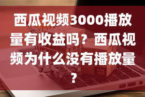 西瓜视频3000播放量有收益吗？西瓜视频为什么没有播放量？