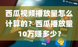 西瓜视频播放量怎么计算的？西瓜播放量10万赚多少？