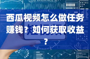 西瓜视频怎么做任务赚钱？如何获取收益？