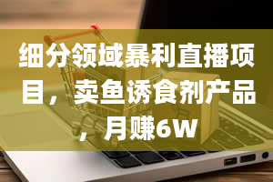 细分领域暴利直播项目，卖鱼诱食剂产品，月赚6W