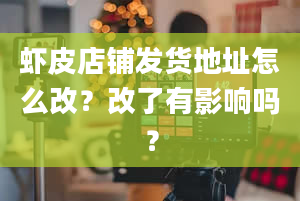 虾皮店铺发货地址怎么改？改了有影响吗？