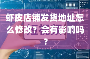 虾皮店铺发货地址怎么修改？会有影响吗？