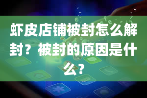 虾皮店铺被封怎么解封？被封的原因是什么？