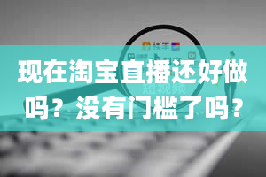 现在淘宝直播还好做吗？没有门槛了吗？