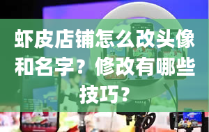 虾皮店铺怎么改头像和名字？修改有哪些技巧？