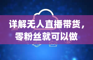 详解无人直播带货，零粉丝就可以做