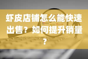 虾皮店铺怎么能快速出售？如何提升销量？