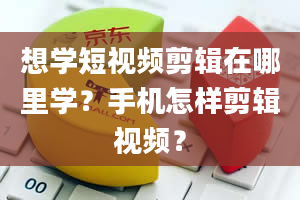 想学短视频剪辑在哪里学？手机怎样剪辑视频？