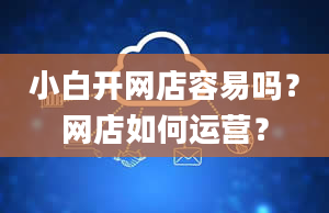 小白开网店容易吗？网店如何运营？