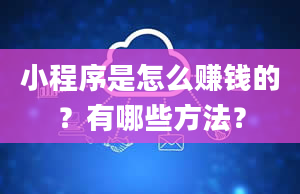 小程序是怎么赚钱的？有哪些方法？