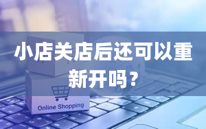 小店关店后还可以重新开吗？