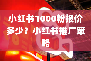 小红书1000粉报价多少？小红书推广策略