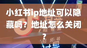 小红书ip地址可以隐藏吗？地址怎么关闭？