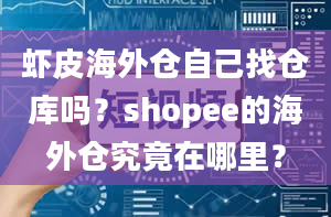 虾皮海外仓自己找仓库吗？shopee的海外仓究竟在哪里？