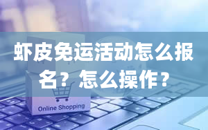 虾皮免运活动怎么报名？怎么操作？