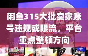 闲鱼315大批卖家账号违规或限流，平台重点整顿方向