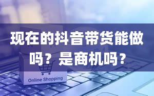 现在的抖音带货能做吗？是商机吗？