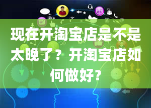 现在开淘宝店是不是太晚了？开淘宝店如何做好？