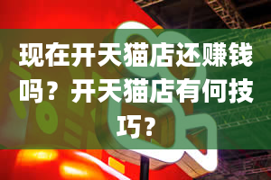 现在开天猫店还赚钱吗？开天猫店有何技巧？