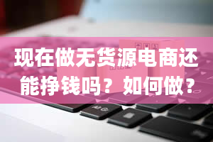 现在做无货源电商还能挣钱吗？如何做？