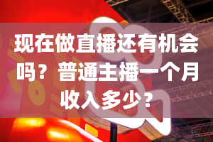 现在做直播还有机会吗？普通主播一个月收入多少？