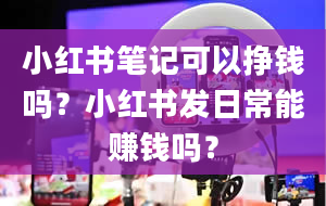 小红书笔记可以挣钱吗？小红书发日常能赚钱吗？