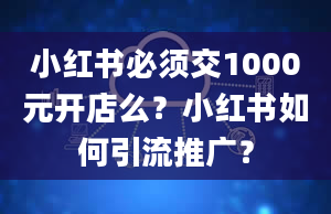 小红书必须交1000元开店么？小红书如何引流推广？