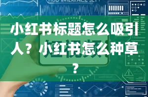 小红书标题怎么吸引人？小红书怎么种草？