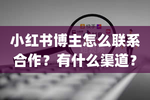 小红书博主怎么联系合作？有什么渠道？