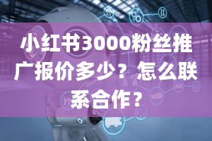 小红书3000粉丝推广报价多少？怎么联系合作？