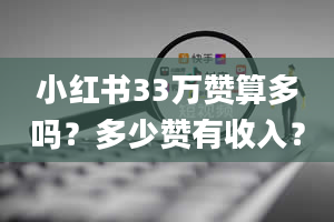 小红书33万赞算多吗？多少赞有收入？