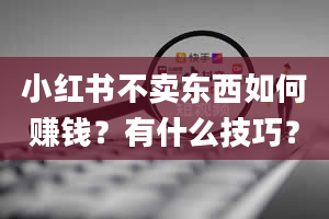 小红书不卖东西如何赚钱？有什么技巧？