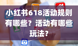 小红书618活动规则有哪些？活动有哪些玩法？