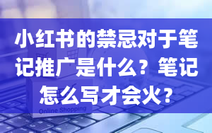 小红书的禁忌对于笔记推广是什么？笔记怎么写才会火？