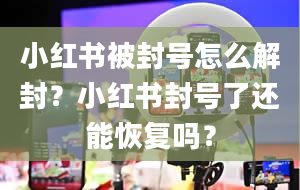 小红书被封号怎么解封？小红书封号了还能恢复吗？