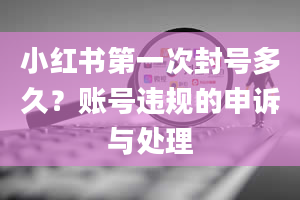 小红书第一次封号多久？账号违规的申诉与处理