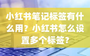 小红书笔记标签有什么用？小红书怎么设置多个标签？