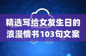 精选写给女友生日的浪漫情书103句文案