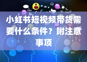 小红书短视频带货需要什么条件？附注意事项