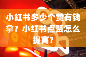 小红书多少个赞有钱拿？小红书点赞怎么提高？