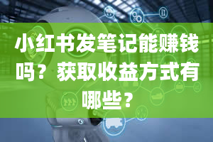 小红书发笔记能赚钱吗？获取收益方式有哪些？