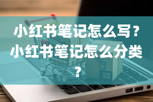 小红书笔记怎么写？小红书笔记怎么分类？