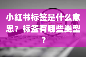 小红书标签是什么意思？标签有哪些类型？