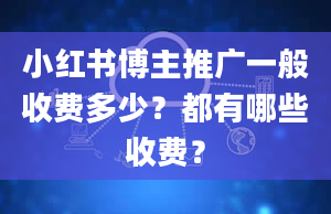 小红书博主推广一般收费多少？都有哪些收费？