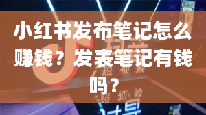 小红书发布笔记怎么赚钱？发表笔记有钱吗？