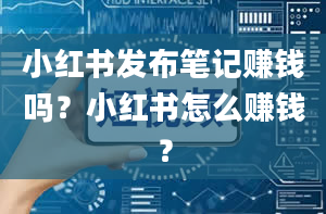 小红书发布笔记赚钱吗？小红书怎么赚钱？