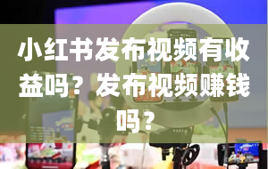 小红书发布视频有收益吗？发布视频赚钱吗？