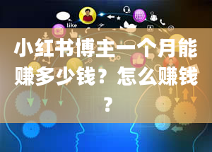 小红书博主一个月能赚多少钱？怎么赚钱？