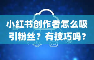 小红书创作者怎么吸引粉丝？有技巧吗？