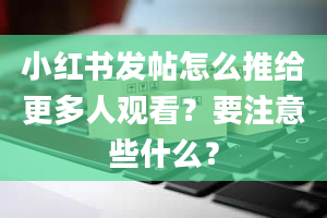 小红书发帖怎么推给更多人观看？要注意些什么？